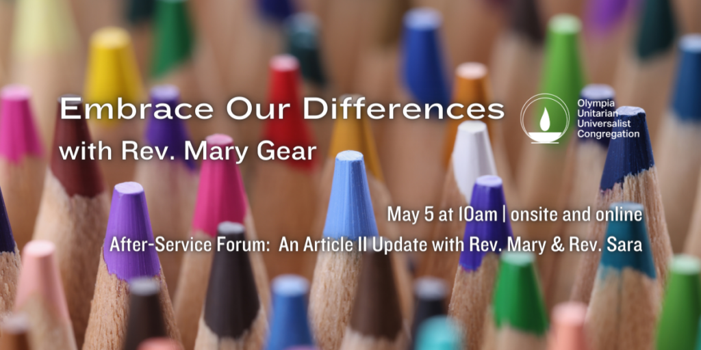 "Embrace Our Differences" with Rev. Mary Gear. May 5 at 10am | onsite and online. After-Service Forum: An Article II Update with Revs. Mary & Rev. Sara. Olympia Unitarian Universalist Congregation.