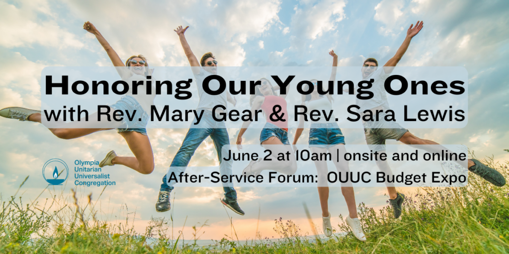 "Honoring Our Young Ones" with Rev. Mary Gear & Rev. Sara Lewis. June 2 at 10am | onsite and online. After-Service Forum: OUUC Budget Expo. Olympia Unitarian Universalist Congregation