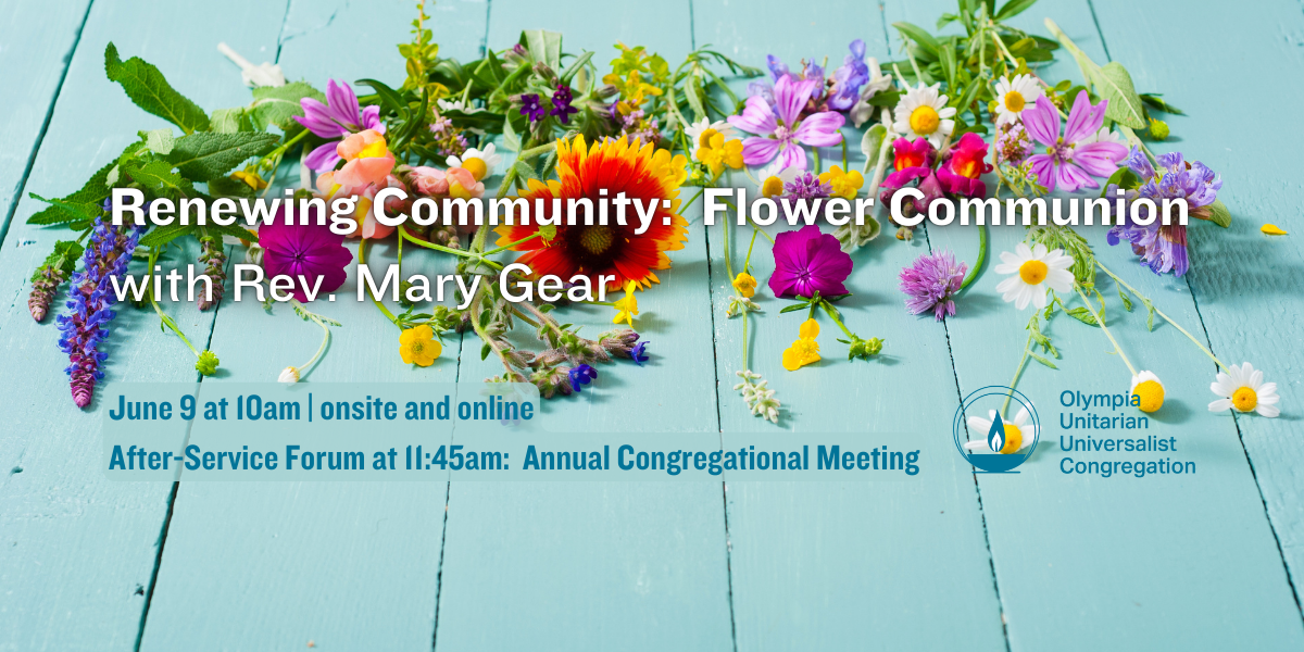 "Renewing Community: Flower Communion" with Rev. Mary Gear. June 9 at 10am | onsite and online. After-Service Forum at 11:45am: Annual Congregational Meeting. Olympia Unitarian Universalist Congregation.