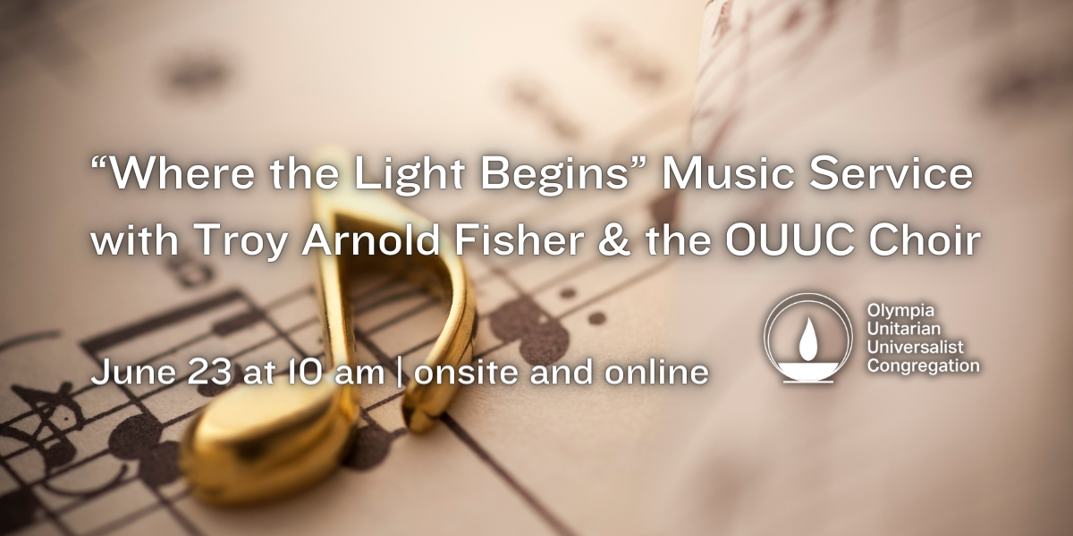 “Where the Light Begins” Music Service with Troy Arnold Fisher & the OUUC Choir. June 23 at 10 am | onsite and online. Olympia Unitarian Universalist Congregation