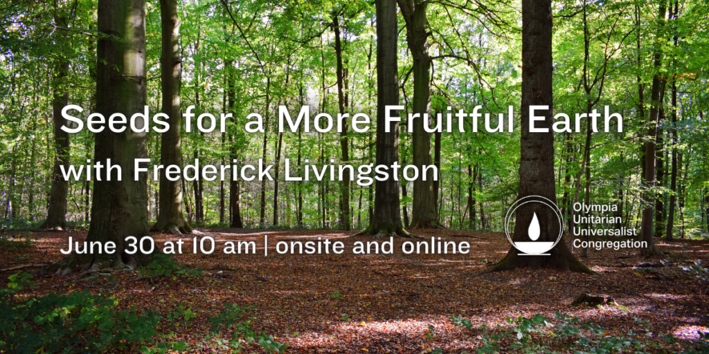 "Seeds for a More Fruitful Earth" with Frederick Livingston. June 30 at 10 am | onsite and online. Olympia Unitarian Universalist Congregation.