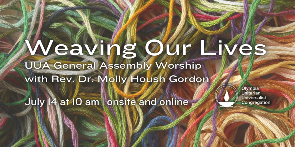 "Weaving Our Lives" UUA General Assembly Worship with Rev. Dr. Molly Housh Gordon. July 14 at 10 am | onsite and online. Olympia Unitarian Universalist Congregation