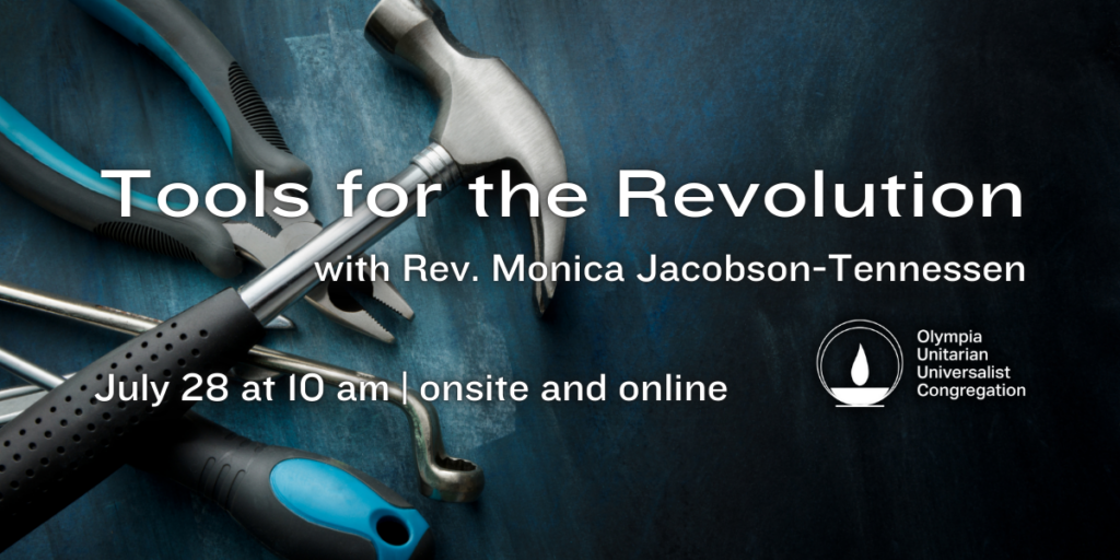 "Tools for the Revolution" with Rev. Monica Jacobson-Tennessen. July 28 at 10 am | onsite and online. Olympia Unitarian Universalist Congregation.