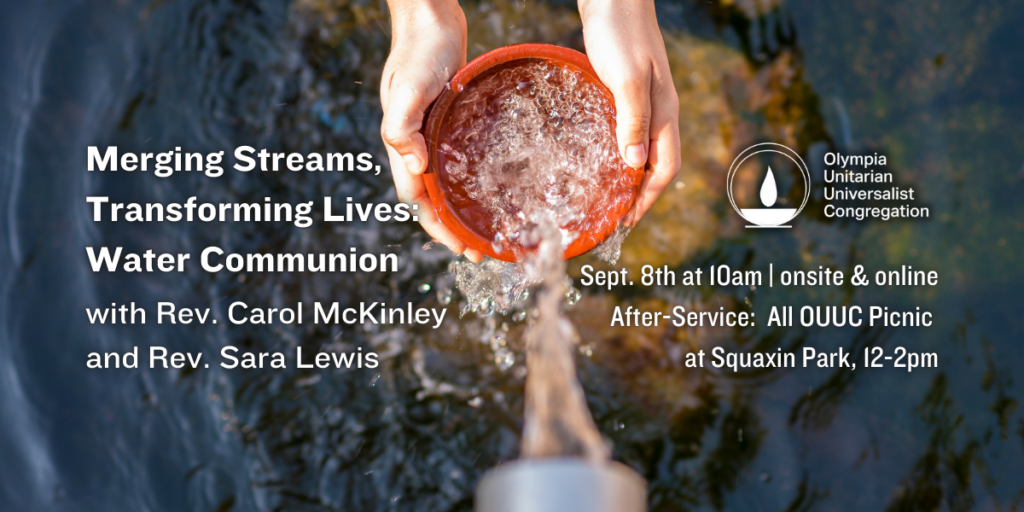 "Merging Streams, Transforming Lives: Water Communion" with Rev. Carol McKinley and Rev. Sara Lewis. Sept. 8th at 10am | onsite & online. After-Service: All OUUC Picnic at Squaxin Park, 12-2pm. Olympia Unitarian Universalist Congregation.