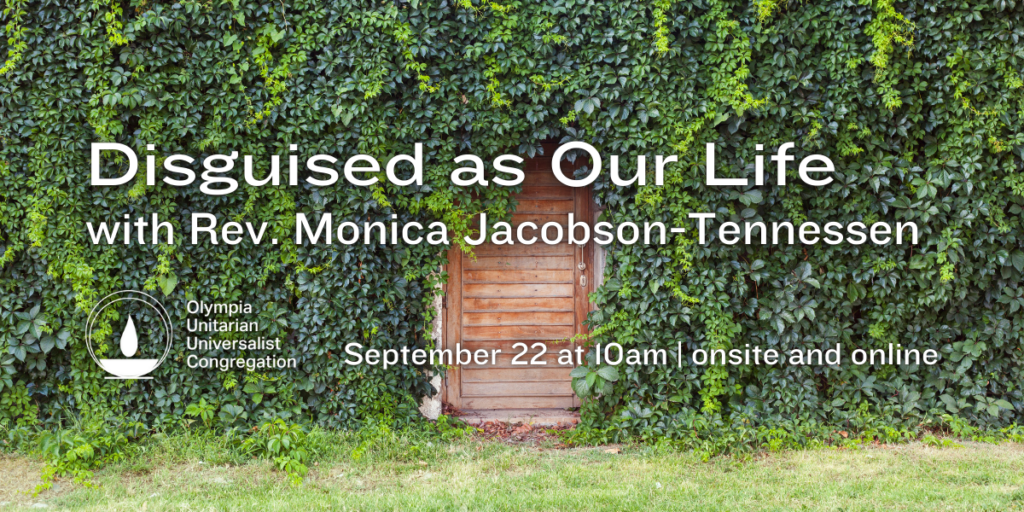 "Disguised as Our Life" with Rev. Monica Jacobson-Tennessen. September 22 at 10am | onsite and online. Olympia Unitarian Universalist Congregation.