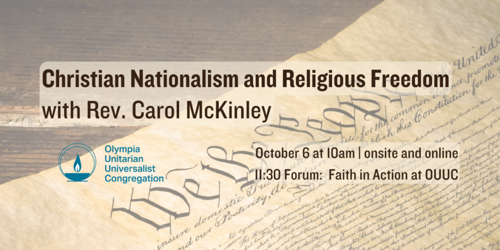 "Christian Nationalism and Religious Freedom" with Rev. Carol McKinley. October 6 at 10am | onsite and online. 11:30 Forum: Faith in Action at OUUC. Olympia Unitarian Universalist Congregation.