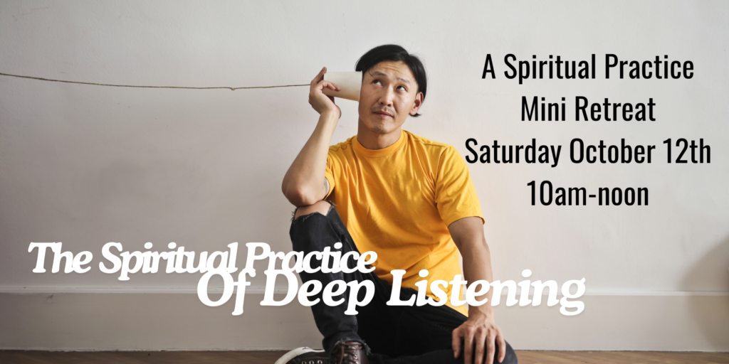 A Spiritual Practice Mini Retreat.  Saturday, October 12, 10am-noon.  The Spiritual Practice of Deep LIstening.