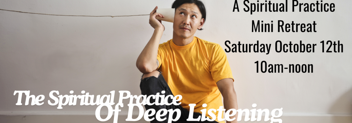 A Spiritual Practice Mini Retreat. Saturday, October 12, 10am-noon. The Spiritual Practice of Deep LIstening.