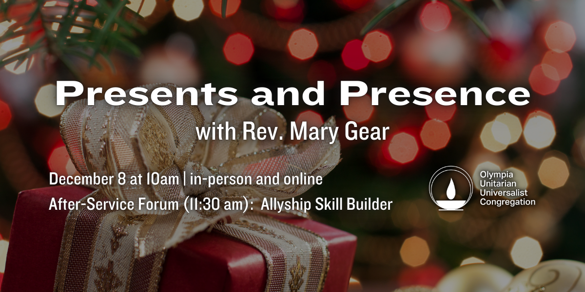 "Presents and Presence" with Rev. Mary Gear. December 8 at 10am | in-person and online. After-Service Forum (11:30 am): Allyship Skill Builder. Olympia Unitarian Universalist Congregation.