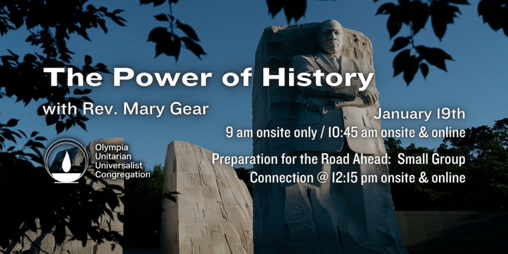 "The Power of History" with Rev. Mary Gear. January 19th 9 am onsite only / 10:45 am onsite & online. Preparation for the Road Ahead: Small Group Connection @ 12:15 pm onsite & online. Olympia Unitarian Universalist Congregation.