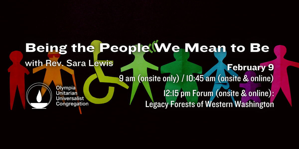 "Being the People We Mean to Be" with Rev. Sara Lewis. February 9, 9 am (onsite only) / 10:45 am (onsite & online), 12:15 pm Forum (onsite & online): Legacy Forests of Western Washington. Olympia Unitarian Universalist Congregation.